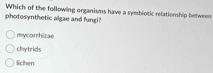 Which of the following organisms have a symbiotic relationship between
photosynthetic algae and fungi?
mycorrhizae
chytrids
lichen