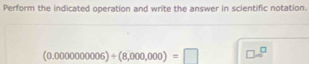 Perform the indicated operation and write the answer in scientific notation.
(0.000000006)/ (8,000,000)=□ □ * 10^□