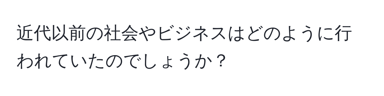 近代以前の社会やビジネスはどのように行われていたのでしょうか？