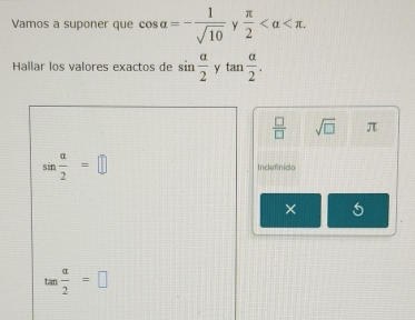 Vamos a suponer que cos alpha =- 1/sqrt(10)  y  π /2  . 
Hallar los valores exactos de sin  alpha /2  tan  alpha /2 .
 □ /□   sqrt(□ ) π
sin  a/2 =□ Incefinida 
×
tan  alpha /2 =□