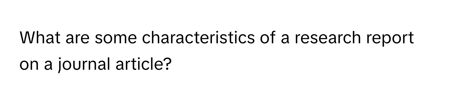 What are some characteristics of a research report on a journal article?