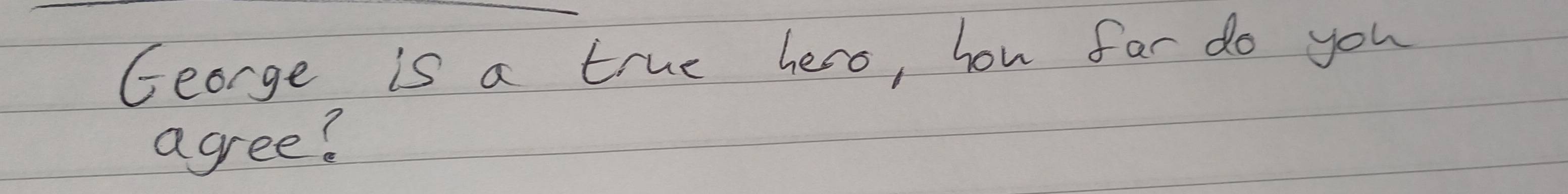 George is a true hero, hou far do you 
agree?