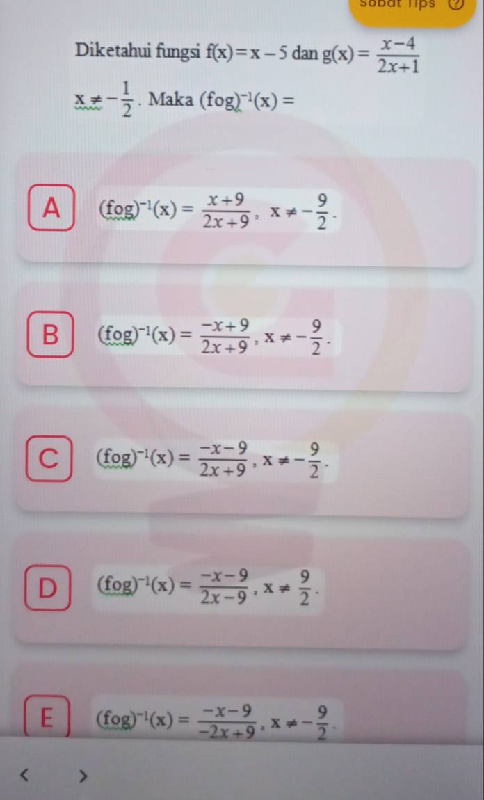 sobat lips
Diketahui fungsi f(x)=x-5 dan g(x)= (x-4)/2x+1 
x!= - 1/2 . Maka (fog)^-1(x)=
A (fog)^-1(x)= (x+9)/2x+9 , x!= - 9/2 .
B (fog)^-1(x)= (-x+9)/2x+9 , x!= - 9/2 .
C (fog)^-1(x)= (-x-9)/2x+9 , x!= - 9/2 .
D (fog)^-1(x)= (-x-9)/2x-9 , x!=  9/2 .
E (fog)^-1(x)= (-x-9)/-2x+9 , x!= - 9/2 .