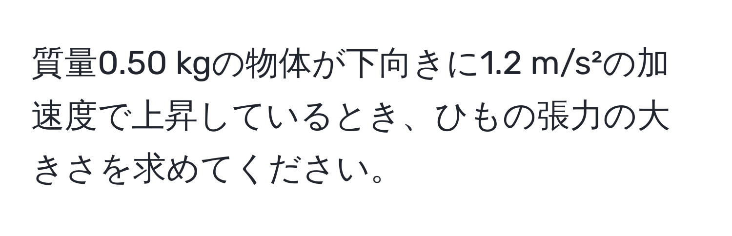 質量0.50 kgの物体が下向きに1.2 m/s²の加速度で上昇しているとき、ひもの張力の大きさを求めてください。
