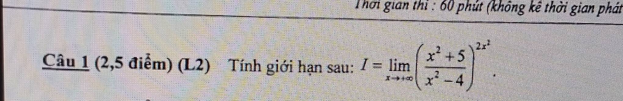 Thời gian thi : 60 phút (không kê thời gian phát 
Câu 1 (2,5 điểm) (L2) Tính giới hạn sau: I=limlimits _xto 1∈fty ( (x^2+5)/x^2-4 )^2x^2