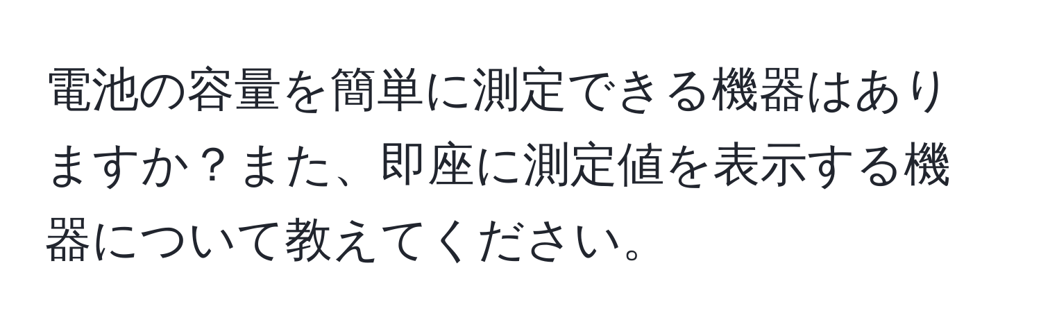 電池の容量を簡単に測定できる機器はありますか？また、即座に測定値を表示する機器について教えてください。