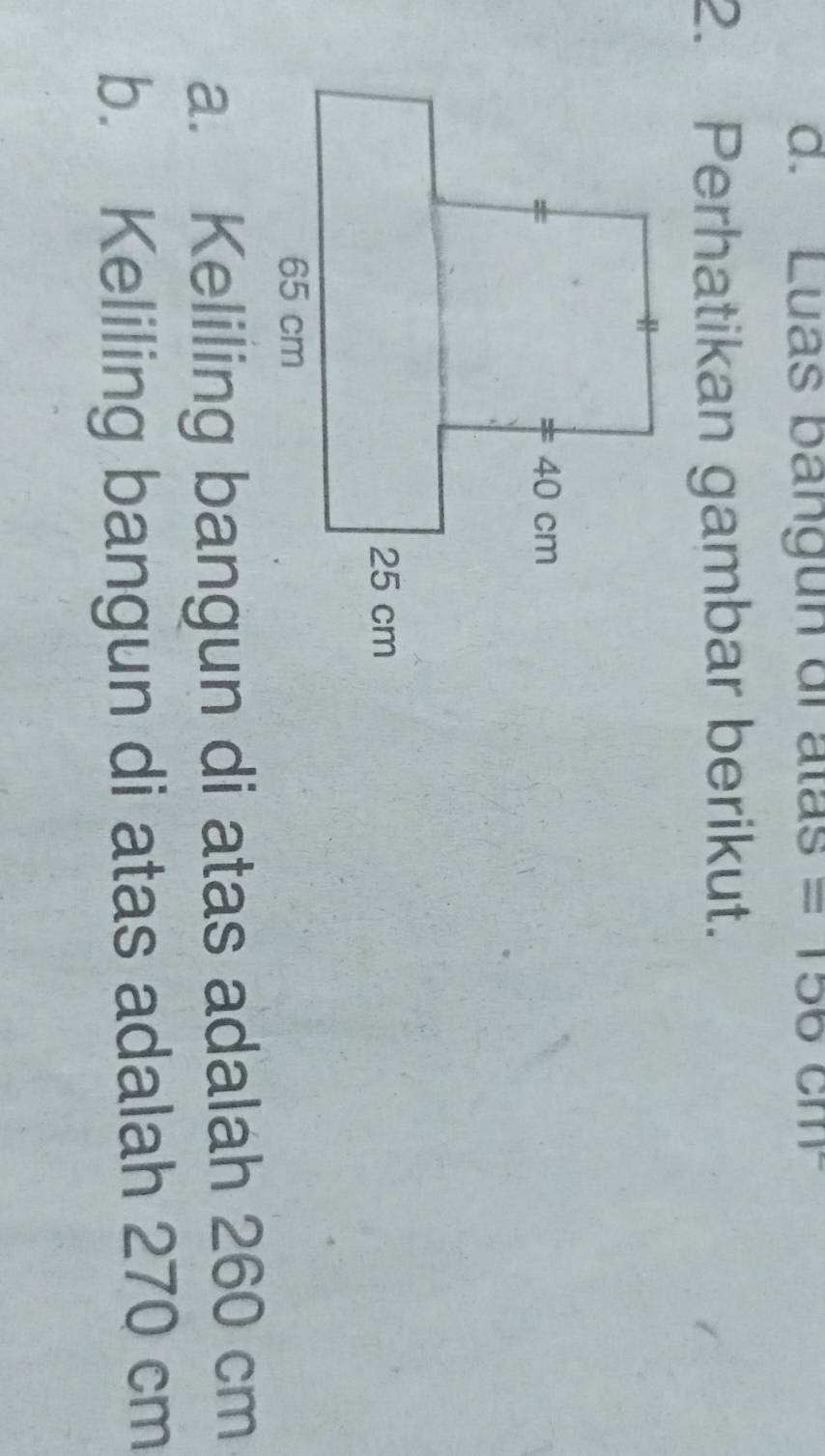 Luas bangun di atas =156cm^2
2. Perhatikan gambar berikut. 
a. Keliling bangun di atas adalah 260 cm
b. Keliling bangun di atas adalah 270 cm