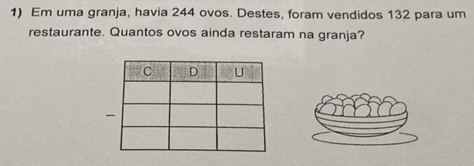 Em uma granja, havia 244 ovos. Destes, foram vendidos 132 para um 
restaurante. Quantos ovos ainda restaram na granja?