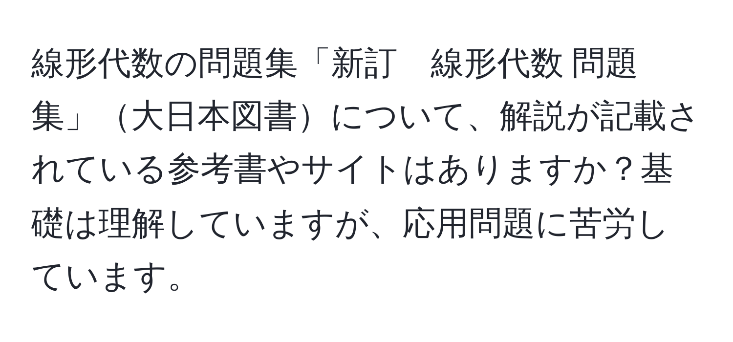 線形代数の問題集「新訂　線形代数 問題集」大日本図書について、解説が記載されている参考書やサイトはありますか？基礎は理解していますが、応用問題に苦労しています。