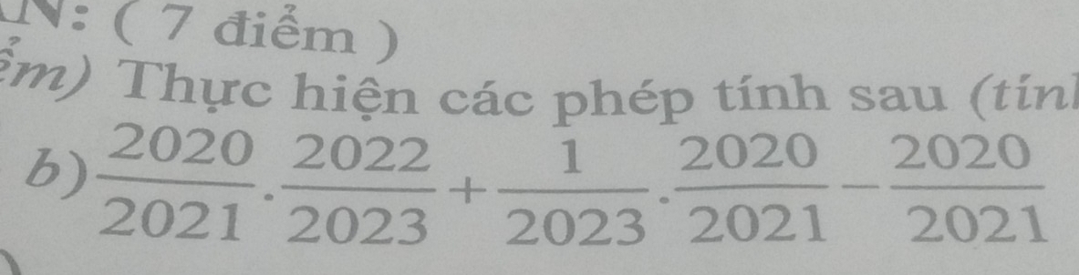 N: ( 7 điểm ) 
ểm) Thực hiện các phép tính sau (tính 
b)  2020/2021 . 2022/2023 + 1/2023 . 2020/2021 - 2020/2021 