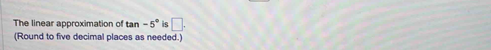 The linear approximation of tan -5° is □. 
(Round to five decimal places as needed.)