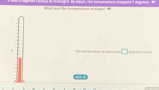 It was 5 degrees Celsius at midnight. By dawn, the temperature dropped 7 degrees. 
What was the temperature at dawn? 
0 The temperature at dawn was degrees Celsius. 
More ↓
1 2 3 4 5 7 a r