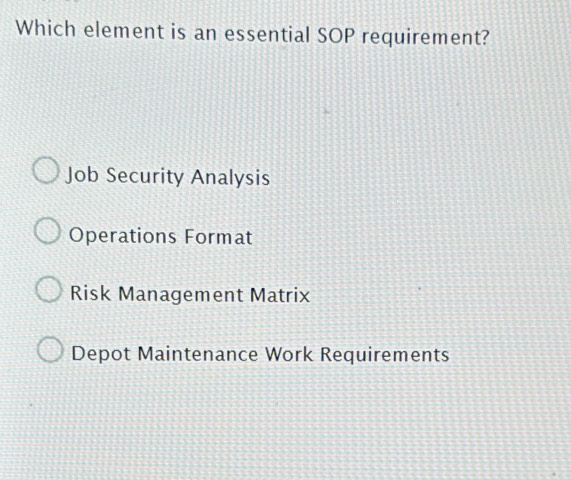 Which element is an essential SOP requirement?
Job Security Analysis
Operations Format
Risk Management Matrix
Depot Maintenance Work Requirements