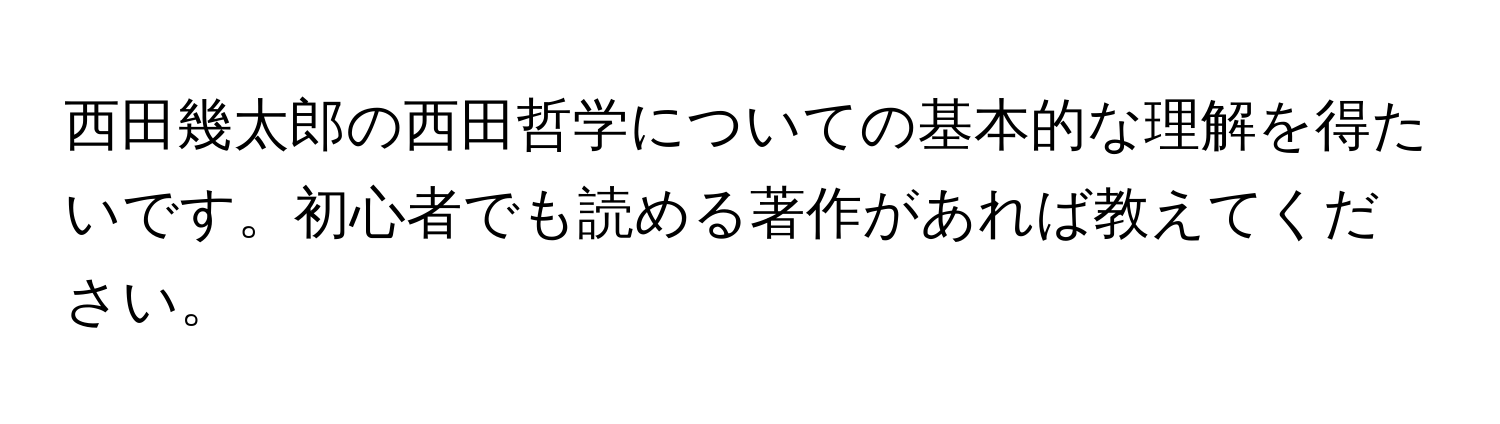 西田幾太郎の西田哲学についての基本的な理解を得たいです。初心者でも読める著作があれば教えてください。