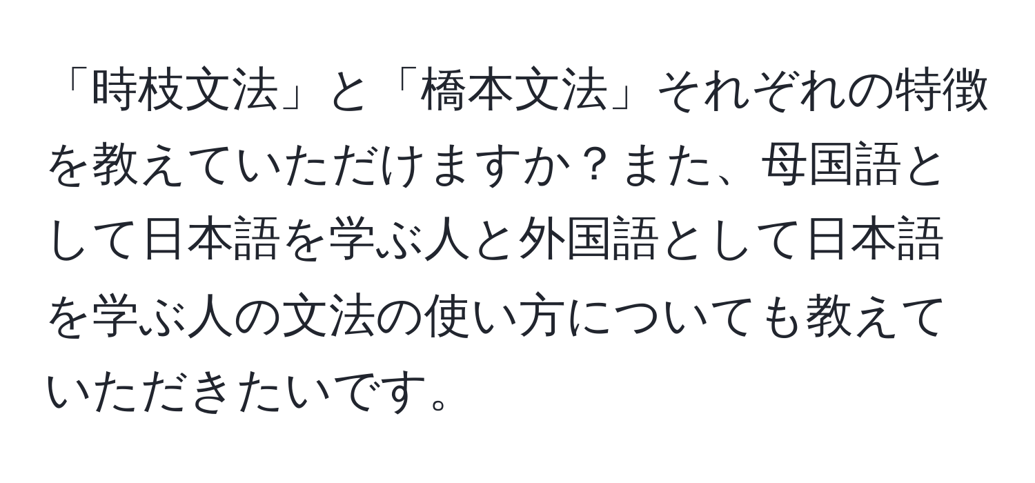 「時枝文法」と「橋本文法」それぞれの特徴を教えていただけますか？また、母国語として日本語を学ぶ人と外国語として日本語を学ぶ人の文法の使い方についても教えていただきたいです。