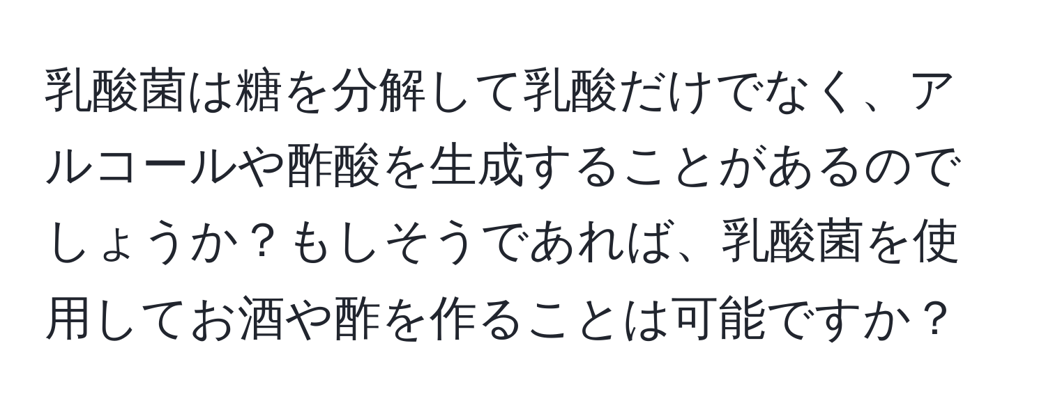 乳酸菌は糖を分解して乳酸だけでなく、アルコールや酢酸を生成することがあるのでしょうか？もしそうであれば、乳酸菌を使用してお酒や酢を作ることは可能ですか？