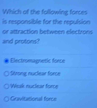 Which of the following forces
is responsible for the repulsion
or attraction between electrons
and protons?
Electromagnetic force
Strong nuclear force
Weak nuclear force
Gravitational force