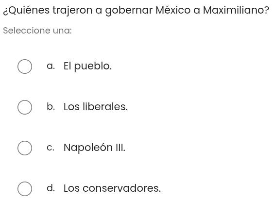 ¿Quiénes trajeron a gobernar México a Maximiliano?
Seleccione una:
a. El pueblo.
b. Los liberales.
c. Napoleón III.
d. Los conservadores.