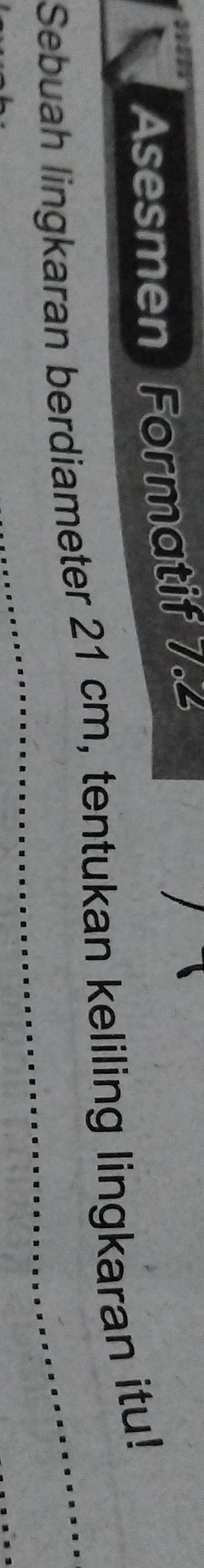 Asesmen Formatif 7.2 
Sebuah lingkaran berdiameter 21 cm, tentukan keliling lingkaran itu!