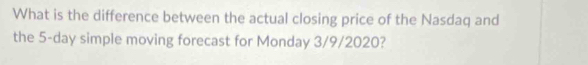 What is the difference between the actual closing price of the Nasdaq and 
the 5-day simple moving forecast for Monday 3/9/2020?