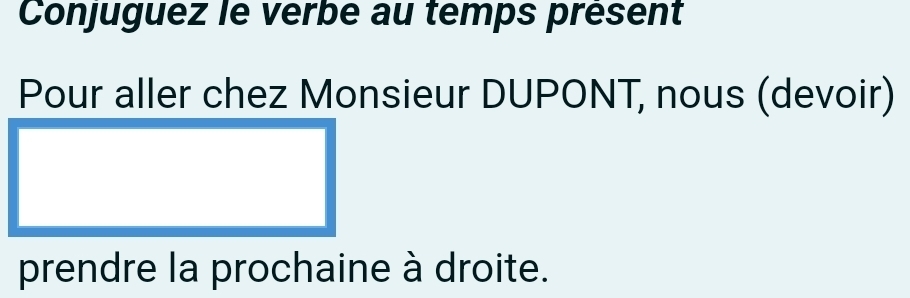 Conjuguez le verbe au temps present 
Pour aller chez Monsieur DUPONT, nous (devoir) 
prendre la prochaine à droite.