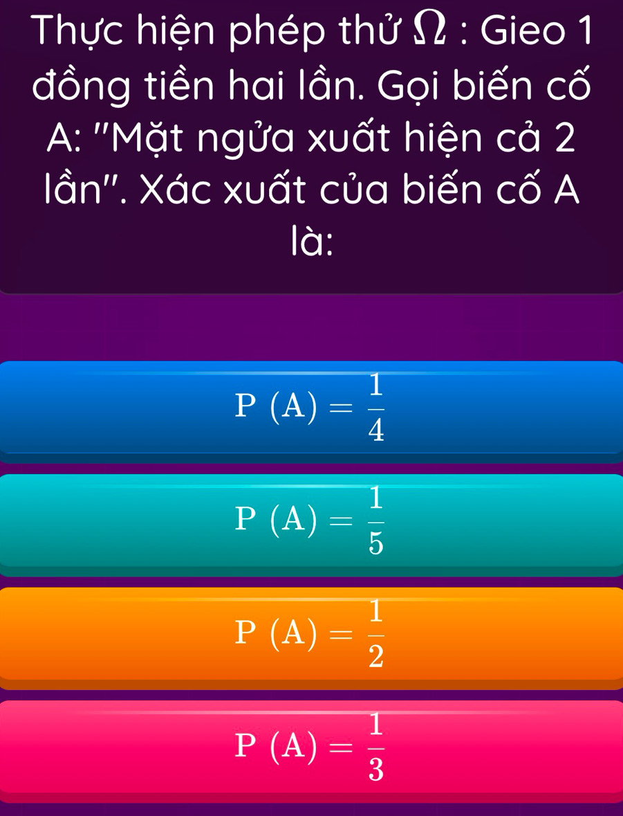 Thực hiện phép thử Ω : Gieo 1
đồng tiền hai lần. Gọi biến cố
A: ''Mặt ngửa xuất hiện cả 2
lần''. Xác xuất của biến cố A
là:
P(A)= 1/4 
P(A)= 1/5 
P(A)= 1/2 
P(A)= 1/3 