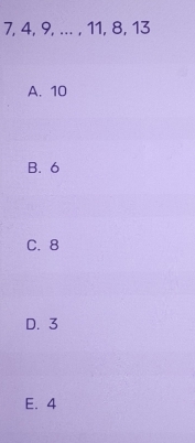 7, 4, 9, ... , 11, 8, 13
A. 10
B. 6
C. 8
D. 3
E. 4