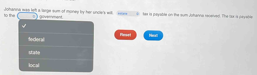 Johanna was left a large sum of money by her uncle's will. estate tax is payable on the sum Johanna received. The tax is payable
to the 。 government.
Reset Next
federal
state
local