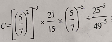 C=[( 5/7 )^2]^-3*  21/15 * ( 5/7 )^-5/  (25^(-5))/49^(-5) 