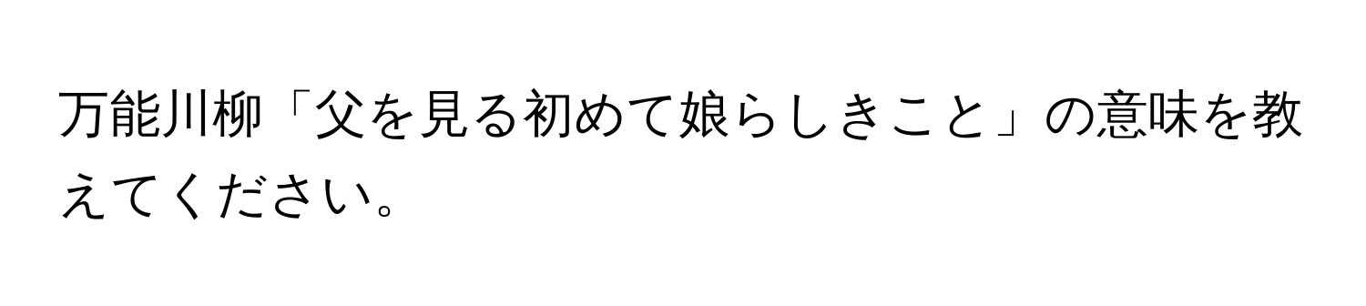 万能川柳「父を見る初めて娘らしきこと」の意味を教えてください。