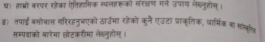 घ) हाम्रो वरपर रहेका ऐतिहासिक स्थलहरूको सरक्षण गने उपाय लेब्नुहोस्। 
ड) तपाईं बसोबास गरिरहनुभएको ठाउमा रहेको कुनै एउटा प्राकृतिक, धार्मिक बा सास्कृलशिक 
सम्पदाको बारेमा छोटकरीमा लेख्नुहोस् ।