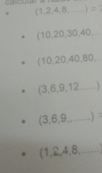 caicular a
(1,2,4,8,...)=
(10,20,30,40,...
(10,20,40,80,...
(3,6,9,12......)
(3,6,9,...)=
(1,2,4,8,.....)