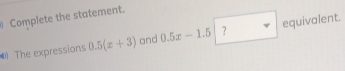 Complete the statement. 
The expressions 0.5(x+3) and 0.5x-1.5 | 7 □ equivalent.