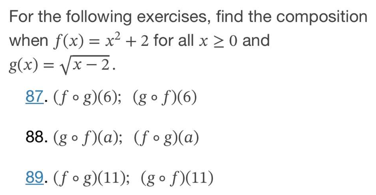 For the following exercises, find the composition 
when f(x)=x^2+2 for all x≥ 0 and
g(x)=sqrt(x-2). 
87. (fcirc g)(6);(gcirc f)(6)
88. (gcirc f)(a); (fcirc g)(a)
89. (fcirc g)(11); (gcirc f)(11)