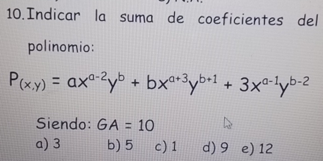 Indicar la suma de coeficientes del
polinomio:
P_(x,y)=ax^(a-2)y^b+bx^(a+3)y^(b+1)+3x^(a-1)y^(b-2)
Siendo: GA=10
a) 3 b) 5 c) 1 d) 9 e) 12