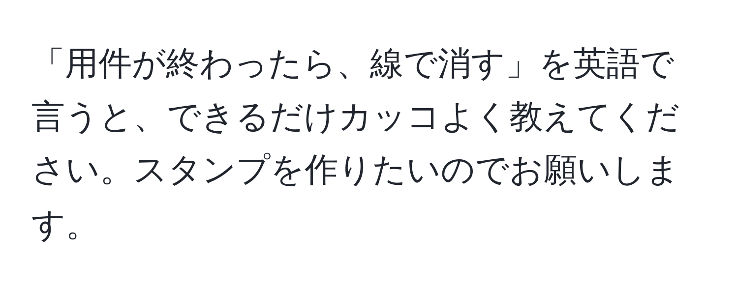 「用件が終わったら、線で消す」を英語で言うと、できるだけカッコよく教えてください。スタンプを作りたいのでお願いします。