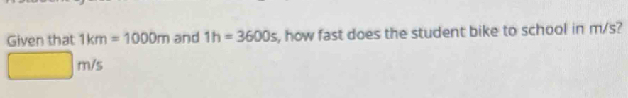 Given that 1km=1000m and 1h=3600s , how fast does the student bike to school in m/s?
m/s