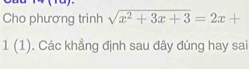 Cho phương trình sqrt(x^2+3x+3)=2x+
1(1). Các khẳng định sau đây đúng hay sai