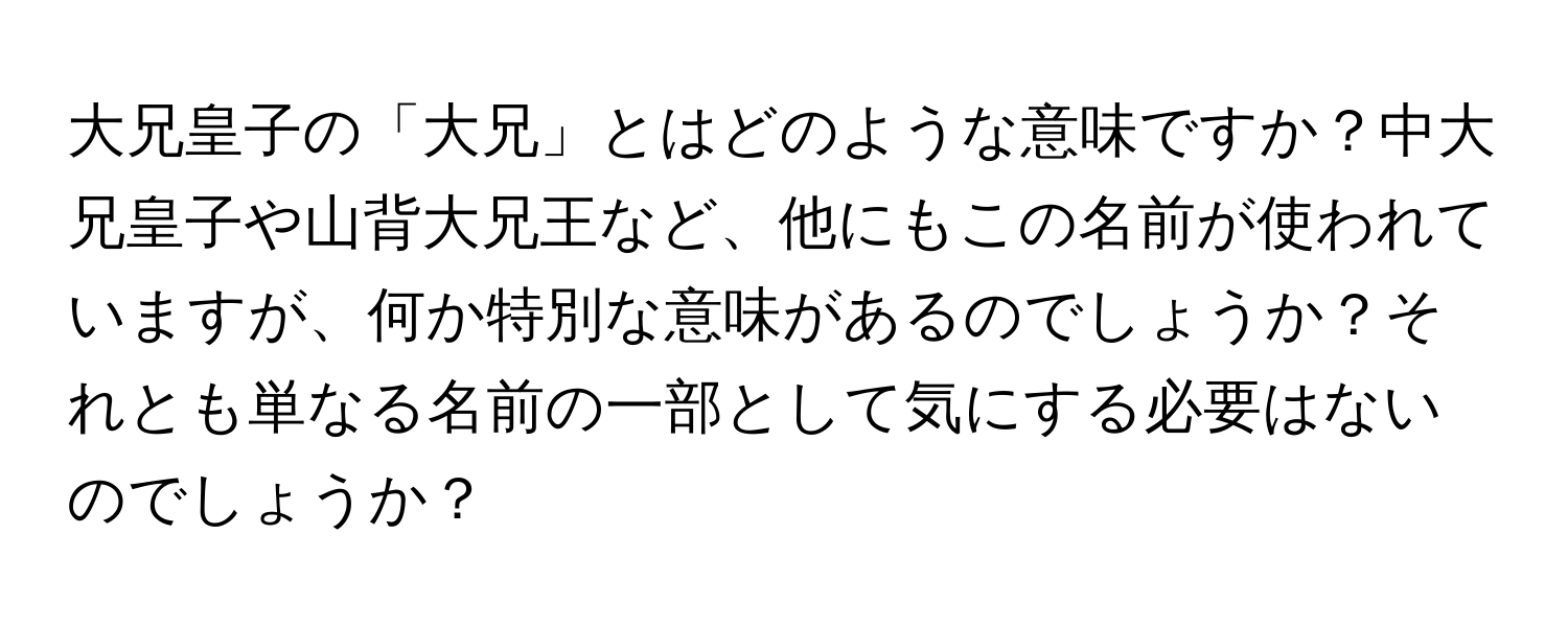 大兄皇子の「大兄」とはどのような意味ですか？中大兄皇子や山背大兄王など、他にもこの名前が使われていますが、何か特別な意味があるのでしょうか？それとも単なる名前の一部として気にする必要はないのでしょうか？