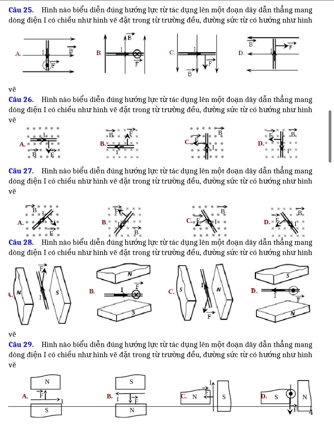 Hình nào biểu diễn đúng hướng lực từ tác dụng lên một đoạn dây dẫn thẳng mang
dòng điện I có chiều như hình vẽ đặt trong từ trường đều, đường sức từ có hướng như hình

voverline e
Câu 26. Hình nào biểu diễn đúng hướng lực từ tác dụng lên một đoạn dây dẫn thẳng mang
dòng điện I có chiều như hình vẽ đặt trong từ trường đều, đường sức từ có hướng như hình
vẽ
A
D.
Câu 27. Hình nào biểu diễn đúng hướng lực từ tác dụng lên một đoạn dây dẫn thẳng mang
dòng điện I có chiều như hình vẽ đặt trong từ trường đều, đường sức từ có hướng như hình
vẽ
x* x* xto x^(*) * * * ^to 
A.
B.
C.
D. * E beginarrayr x xendarray beginarrayr x xendarray beginarrayr x xendarray
Câu 28. Hình nào biểu diễn đúng hướng lực từ tác dụng lên một đoạn dây dẫn thắng mang
dòng điện I có chiều như hình vẽ đặt trong từ trường đều, đường sức từ có hướng như hình
N
s
C. S I
B. I vector F
N D.
ì
vector F
5
F
N
vẽ
Câu 29. Hình nào biểu diễn đúng hướng lực từ tác dụng lên một đoạn dây dẫn thẳng mang
dòng điện I có chiều như hình vẽ đặt trong từ trường đều, đường sức từ có hướng như hình
vẽ