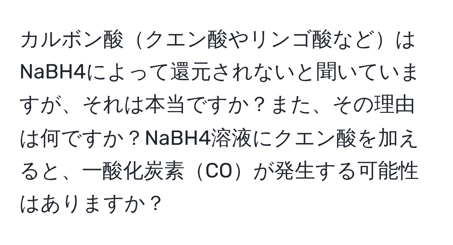 カルボン酸クエン酸やリンゴ酸などはNaBH4によって還元されないと聞いていますが、それは本当ですか？また、その理由は何ですか？NaBH4溶液にクエン酸を加えると、一酸化炭素COが発生する可能性はありますか？