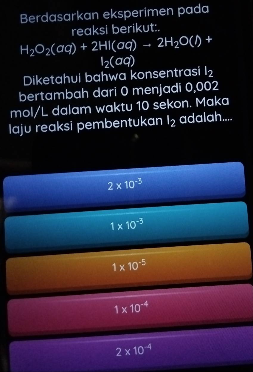 Berdasarkan eksperimen pada
reaksi berikut:.
H_2O_2(aq)+2HI(aq)to 2H_2O(l)+
l_2(aq)
Diketahui bahwa konsentrasi l_2
bertambah dari 0 menjadi 0,002
mol/L dalam waktu 10 sekon. Maka
laju reaksi pembentukan l_2 adalah....
2* 10^(-3)
1* 10^(-3)
1* 10^(-5)
1* 10^(-4)
2* 10^(-4)