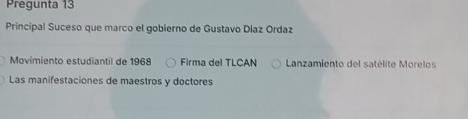 Pregunta 13
Principal Suceso que marco el gobierno de Gustavo Diaz Ordaz
Movimiento estudiantil de 1968 Firma del TLCAN Lanzamiento del satélite Morelos
Las manifestaciones de maestros y doctores