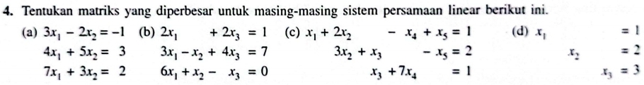 Tentukan matriks yang diperbesar untuk masing-masing sistem persamaan linear berikut ini. 
(a) 3x_1-2x_2=-1 (b) 2x_1+2x_3=1 (c) x_1+2x_2-x_4+x_5=1 (d) x_1 =1
4x_1+5x_2=3 3x_1-x_2+4x_3=7 3x_2+x_3 x_ □ /□   -x_5=2 x_2=2
7x_1+3x_2=2 6x_1+x_2-x_3=0
x_3+7x_4=1
x_3=3