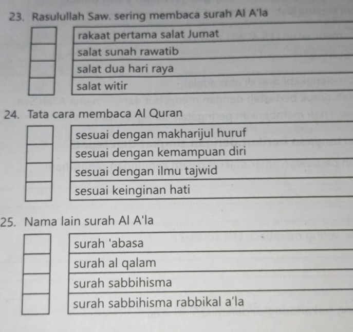 Rasulullah Saw. sering membaca surah Al A'la
24. Tata cara membaca Al Quran
sesuai dengan makharijul huruf
sesuai dengan kemampuan diri
sesuai dengan ilmu tajwid
sesuai keinginan hati
25. Nama lain surah Al A'la
surah 'abasa
surah al qalam
surah sabbihisma
surah sabbihisma rabbikal a’la