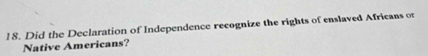 l8. Did the Declaration of Independence recognize the rights of enslaved Africans or 
Native Americans?