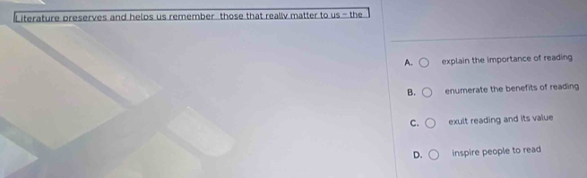 Literature preserves and helps us remember those that really matter to us - the
A. explain the importance of reading
B. enumerate the benefits of reading
C. exult reading and its value
D. inspire people to read