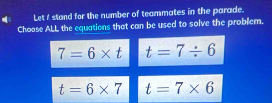 Let t stand for the number of teammates in the parade.
Choose ALL the equations that can be used to solve the problem.
7=6* t t=7/ 6
t=6* 7 t=7* 6