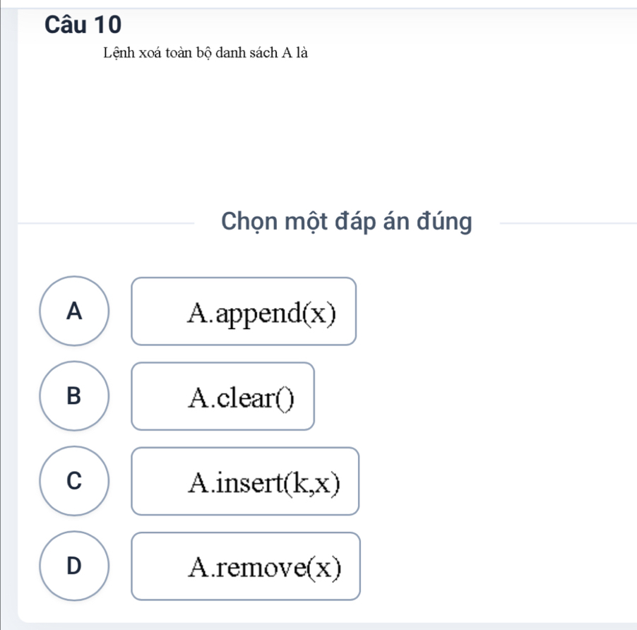 Lệnh xoá toàn bộ danh sách A là
Chọn một đáp án đúng
A A.append(x)
B A.clear()
C Ainsert (k,x)
D A.remove(x)