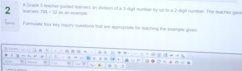 A Grade 5 teacher guided learners on division of a 3-digit number by up to a 2-digit number. The teacher gave
2 learners 788/ 32 as an example.
4
Mark(s) Formulate four key inquiry questions that are appropriate for teaching the example given.
at is division